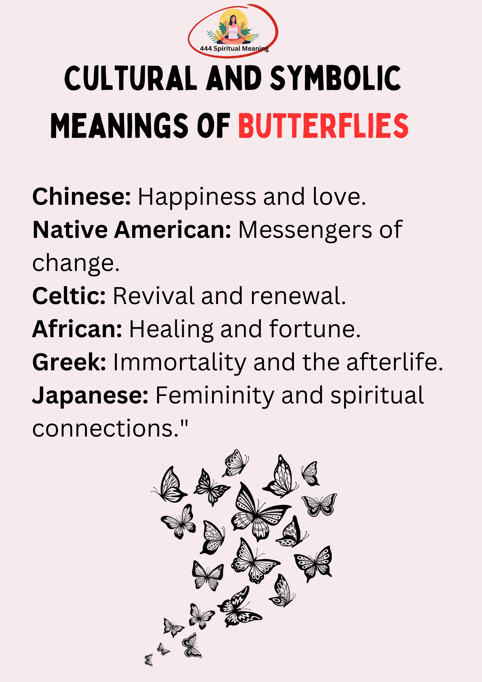 Chinese: Happiness and love.
Native American: Messengers of change.
Celtic: Revival and renewal.
African: Healing and fortune.
Greek: Immortality and the afterlife.
Japanese: Femininity and spiritual connections."

